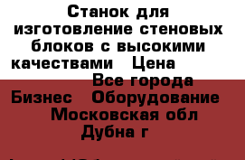  Станок для изготовление стеновых блоков с высокими качествами › Цена ­ 311 592 799 - Все города Бизнес » Оборудование   . Московская обл.,Дубна г.